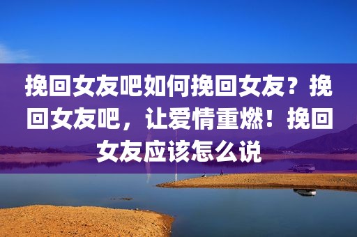 挽回女友吧如何挽回女友？挽回女友吧，让爱情重燃！挽回女友应该怎么说
