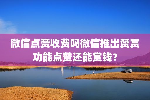 微信点赞收费吗微信推出赞赏功能点赞还能赏钱？