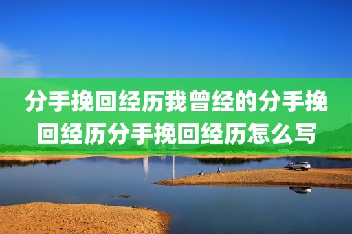 分手挽回经历我曾经的分手挽回经历分手挽回经历怎么写