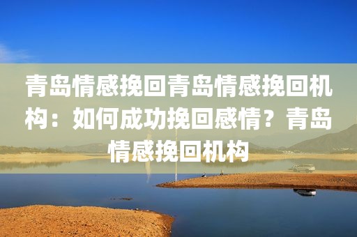 青岛情感挽回青岛情感挽回机构：如何成功挽回感情？青岛情感挽回机构