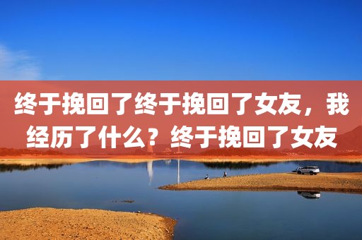 终于挽回了终于挽回了女友，我经历了什么？终于挽回了女友
