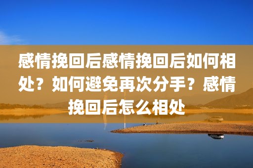 感情挽回后感情挽回后如何相处？如何避免再次分手？感情挽回后怎么相处
