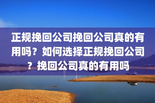 正规挽回公司挽回公司真的有用吗？如何选择正规挽回公司？挽回公司真的有用吗