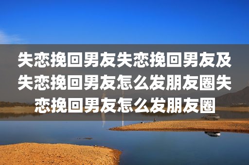 失恋挽回男友失恋挽回男友及失恋挽回男友怎么发朋友圈失恋挽回男友怎么发朋友圈