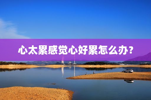 心太累感觉心好累怎么办？