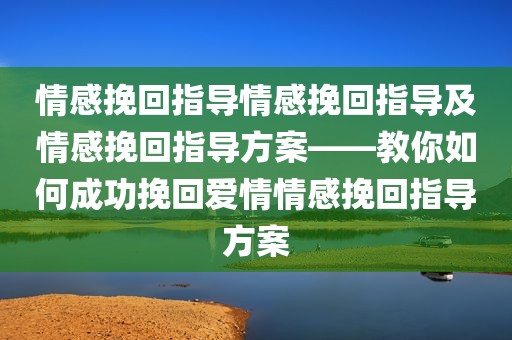 情感挽回指导情感挽回指导及情感挽回指导方案——教你如何成功挽回爱情情感挽回指导方案