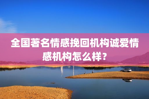 全国著名情感挽回机构诚爱情感机构怎么样？