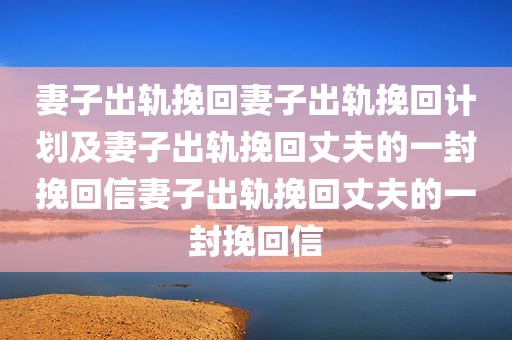 妻子出轨挽回妻子出轨挽回计划及妻子出轨挽回丈夫的一封挽回信妻子出轨挽回丈夫的一封挽回信