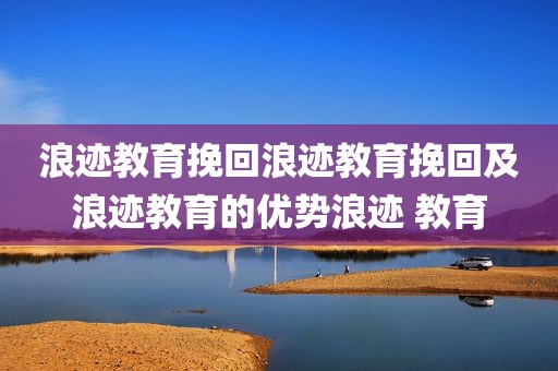 浪迹教育挽回浪迹教育挽回及浪迹教育的优势浪迹 教育