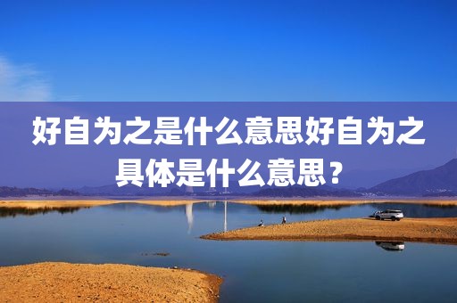 好自为之是什么意思好自为之具体是什么意思？