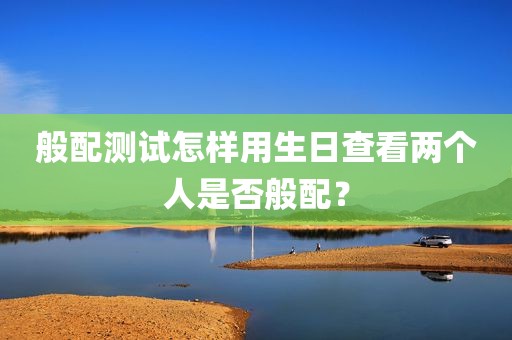 般配测试怎样用生日查看两个人是否般配？