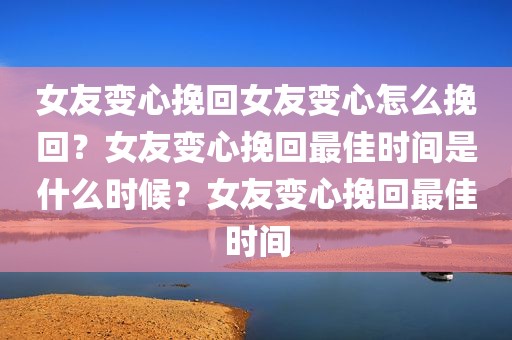 女友变心挽回女友变心怎么挽回？女友变心挽回最佳时间是什么时候？女友变心挽回最佳时间