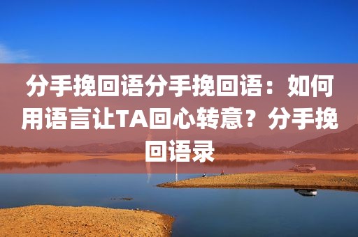 分手挽回语分手挽回语：如何用语言让TA回心转意？分手挽回语录