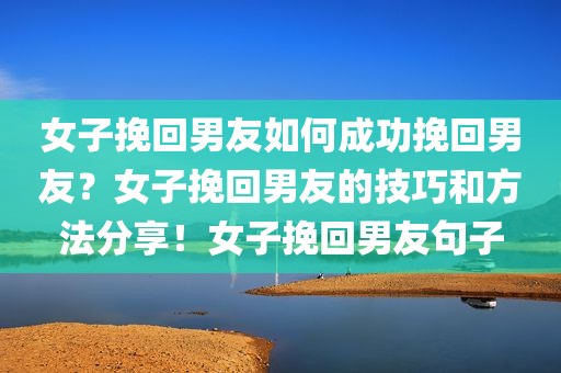 女子挽回男友如何成功挽回男友？女子挽回男友的技巧和方法分享！女子挽回男友句子