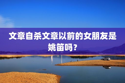 文章自杀文章以前的女朋友是姚笛吗？