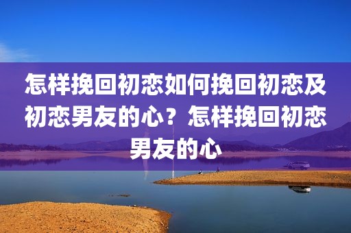 怎样挽回初恋如何挽回初恋及初恋男友的心？怎样挽回初恋男友的心