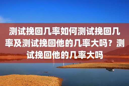 测试挽回几率如何测试挽回几率及测试挽回他的几率大吗？测试挽回他的几率大吗
