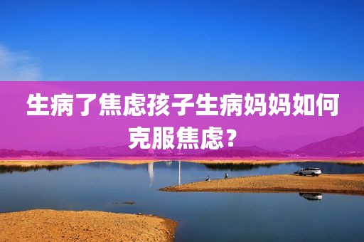 生病了焦虑孩子生病妈妈如何克服焦虑？