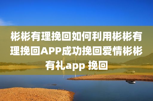 彬彬有理挽回如何利用彬彬有理挽回APP成功挽回爱情彬彬有礼app 挽回