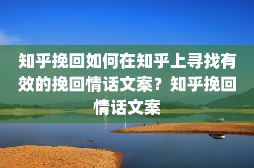 知乎挽回如何在知乎上寻找有效的挽回情话文案？知乎挽回情话文案
