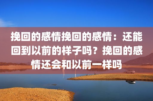 挽回的感情挽回的感情：还能回到以前的样子吗？挽回的感情还会和以前一样吗