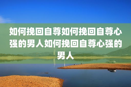 如何挽回自尊如何挽回自尊心强的男人如何挽回自尊心强的男人