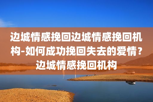 边城情感挽回边城情感挽回机构-如何成功挽回失去的爱情？边城情感挽回机构