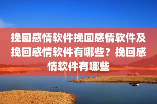 挽回感情软件挽回感情软件及挽回感情软件有哪些？挽回感情软件有哪些