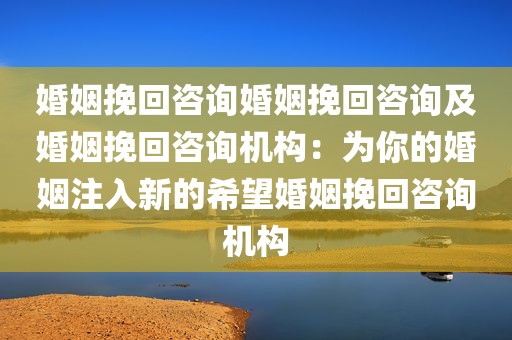 婚姻挽回咨询婚姻挽回咨询及婚姻挽回咨询机构：为你的婚姻注入新的希望婚姻挽回咨询机构