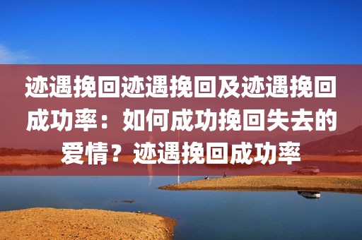 迹遇挽回迹遇挽回及迹遇挽回成功率：如何成功挽回失去的爱情？迹遇挽回成功率
