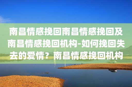 南昌情感挽回南昌情感挽回及南昌情感挽回机构-如何挽回失去的爱情？南昌情感挽回机构