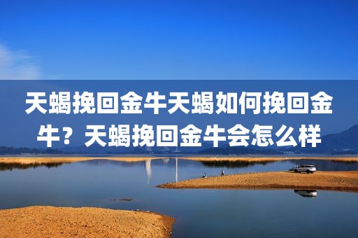 天蝎挽回金牛天蝎如何挽回金牛？天蝎挽回金牛会怎么样
