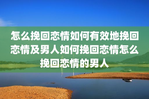 怎么挽回恋情如何有效地挽回恋情及男人如何挽回恋情怎么挽回恋情的男人