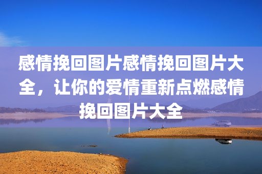 感情挽回图片感情挽回图片大全，让你的爱情重新点燃感情挽回图片大全