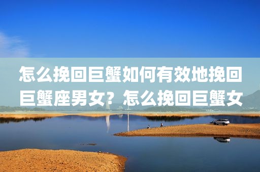 怎么挽回巨蟹如何有效地挽回巨蟹座男女？怎么挽回巨蟹女