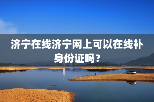 济宁在线济宁网上可以在线补身份证吗？