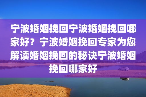 宁波婚姻挽回宁波婚姻挽回哪家好？宁波婚姻挽回专家为您解读婚姻挽回的秘诀宁波婚姻挽回哪家好