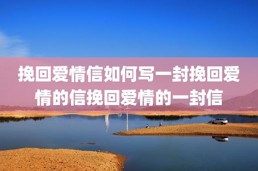 挽回爱情信如何写一封挽回爱情的信挽回爱情的一封信