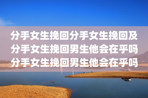 分手女生挽回分手女生挽回及分手女生挽回男生他会在乎吗分手女生挽回男生他会在乎吗