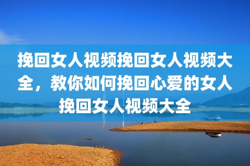 挽回女人视频挽回女人视频大全，教你如何挽回心爱的女人挽回女人视频大全