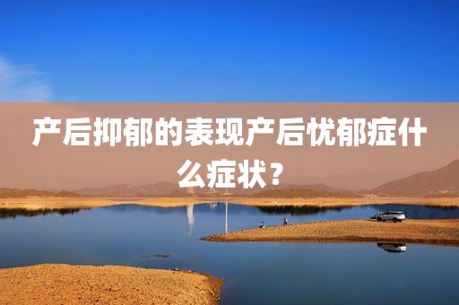 产后抑郁的表现产后忧郁症什么症状？