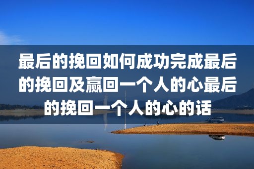 最后的挽回如何成功完成最后的挽回及赢回一个人的心最后的挽回一个人的心的话