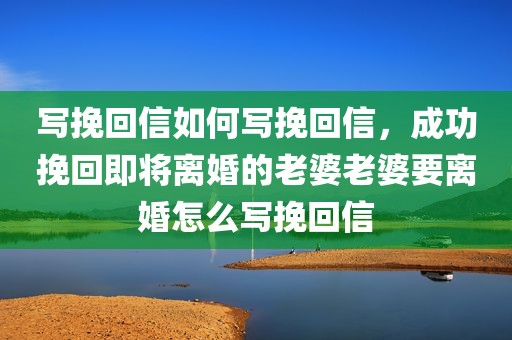 写挽回信如何写挽回信，成功挽回即将离婚的老婆老婆要离婚怎么写挽回信