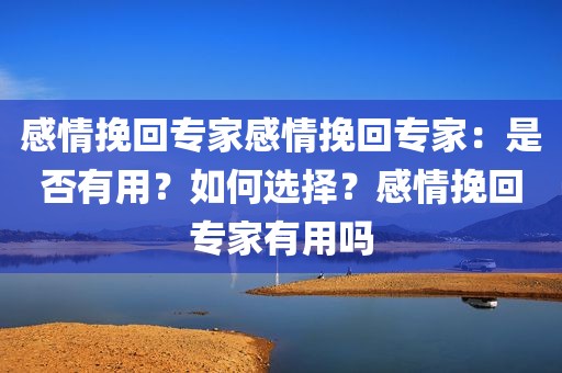 感情挽回专家感情挽回专家：是否有用？如何选择？感情挽回专家有用吗