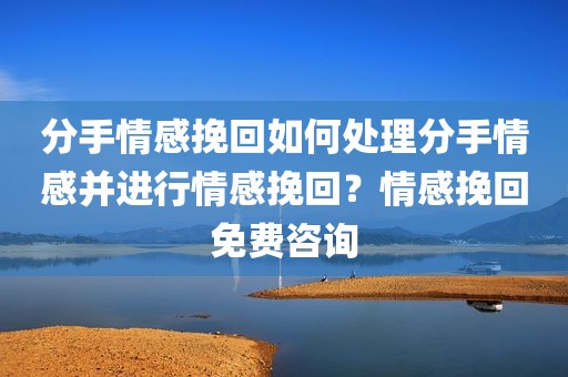 分手情感挽回如何处理分手情感并进行情感挽回？情感挽回免费咨询