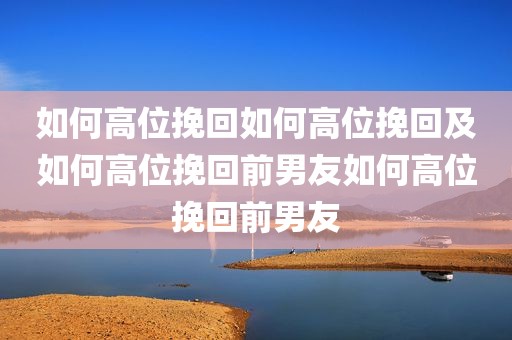 如何高位挽回如何高位挽回及如何高位挽回前男友如何高位挽回前男友