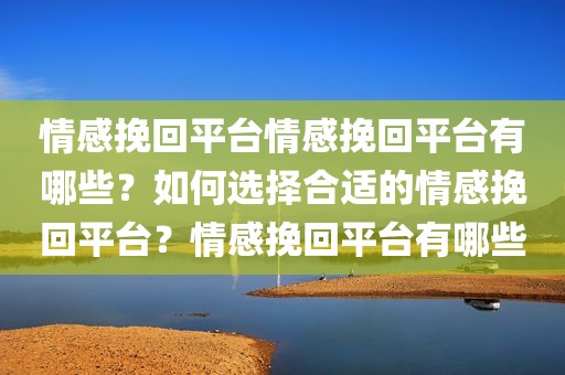情感挽回平台情感挽回平台有哪些？如何选择合适的情感挽回平台？情感挽回平台有哪些