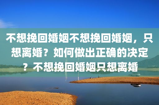 不想挽回婚姻不想挽回婚姻，只想离婚？如何做出正确的决定？不想挽回婚姻只想离婚