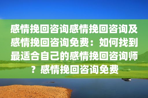感情挽回咨询感情挽回咨询及感情挽回咨询免费：如何找到最适合自己的感情挽回咨询师？感情挽回咨询免费