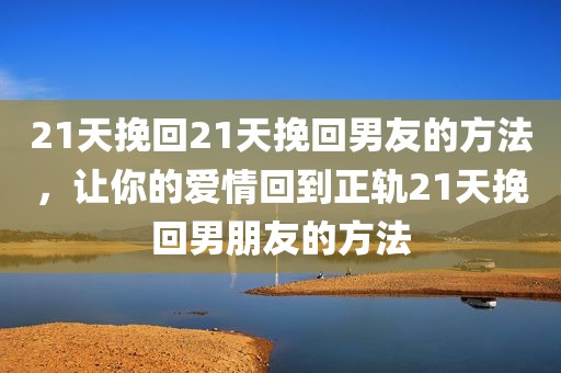 21天挽回21天挽回男友的方法，让你的爱情回到正轨21天挽回男朋友的方法